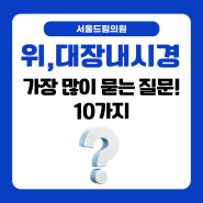 신길동 위, 대장내시경에 대해 많이 물어보는 궁금증 10가지! 지금 알려드립니다.