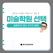 홍대미술학원 _미술학원 상담 전 7분만 읽고 가면 학원선택 실패하지 않는 3가지 방법