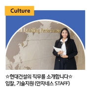 [현대건설] ☆현대건설의 직무를 소개합니다☆ 입찰, 기술지원 (안자네스 STAFF)