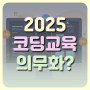 2025 코딩교육 의무화, 놀면서 배우는 즐거운 코딩 수업