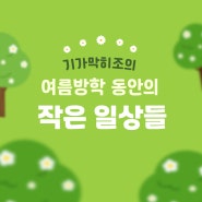 기가막히조의 여름방학 동안의 작은 일상들