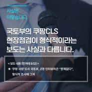 국토부의 쿠팡CLS 현장점검이 형식적이라는 보도는 사실과 다릅니다.