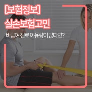 [보험정보] 비급여 진료 이용량이 많다면 실손보험은 어떻게 하는 게 좋을까?