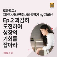 저연차 사내변호사의 성장기 - Ep 2. 과감히 도전하여 성장의 기회를 잡아라 by 지희선 (변호사들의 커뮤니티 공간 ' 로글로그')