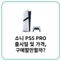 소니 PS5 PRO 출시일 및 가격, 구매할만할까?