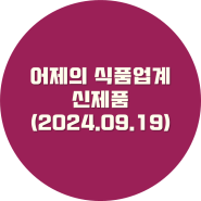 [식품 신제품 뉴스] 2024년 9월 19일 목요일