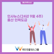 인사 뉴스 (24년 9월 4주) 울산 인력 도급