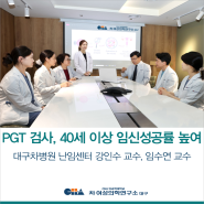 [대구차병원 난임센터] 40세 이상 난임 환자, PGT 검사로 임신 성공률 높여 – 강인수 교수, 임수연 교수