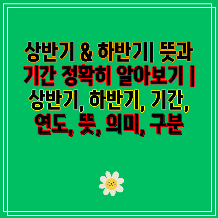 상반기 & 하반기| 뜻과 기간 정확히 알아보기 | 상반기, 하반기, 기간, 연도, 뜻, 의미, 구분 : 네이버 블로그
