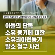 유언단독 소유 등기에 대한 소유권이전등기말소 청구 사건 (서울중앙지방법원 20*7가합 50**56)