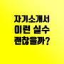 자소서 실수(오타, 오기재, 허위사실) 합격에 어떤 영향을 미칠까?