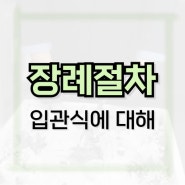 많은 분들이 궁금해하시는 장례절차 입관 입관식에 대해