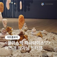 [아트플로어] 《플라스틱 파라다이스!?》 展 참여작가 인터뷰 - 이진경 작가