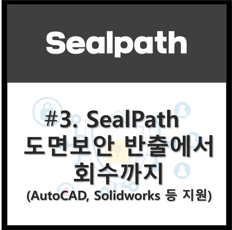 SealPath #3 절대지켜! CAD 도면 보안, 반출에서 회수까지 : 네이버 블로그