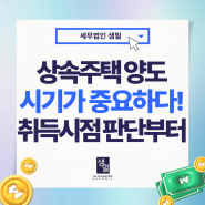 상속주택 양도시기가 중요하다? 취득시점 판단부터!