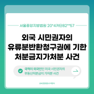 외국 시민권자의 유류분반환청구권 행사 및 처분금지 가처분사건(국적이 외국인인 미국 시민권자의 유류분행사 및 부동산가처분) (서울중앙지방법원 20*4카단82**57)