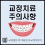 교정장치 주의사항 이것만은 꼭 지키자!