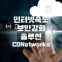 인터넷 미디어 스트리밍 트래픽 버퍼링 개선 CDN서비스 씨디네트웍스 CDN Security Solution 보안 솔루션