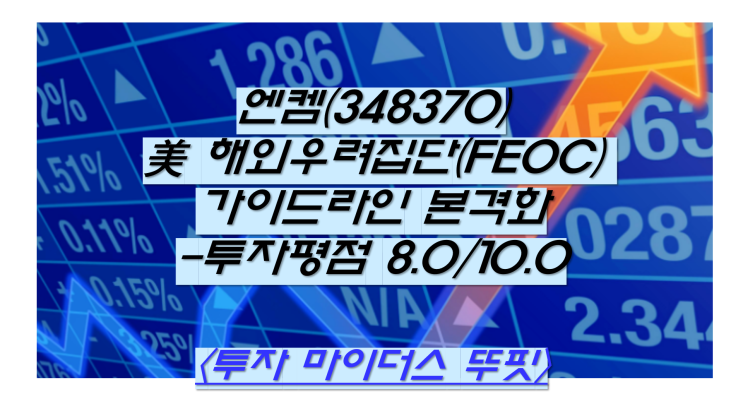 엔켐(348370) 美 해외우려집단(FEOC) 가이드라인 본격화-투자평점 8.0/10.0 : 네이버 블로그
