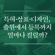 특허·상표·디자인, 출원에서 등록까지 얼마나 걸릴까?