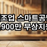 제조업 대상 정부지원사업 스마트공방자금 받는 방법 안내~ 국가지원금 4,900만 무상으로 가능합니다.