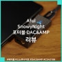 Aful SnowyNight 에이풀 스노위나이트 포터블 DAC& 리뷰, 중후한 디자인과 그에 맞는 소리