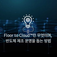 Floor to Cloud™란 무엇이며 반도체 제조 운영에 어떤 도움이 될까요?