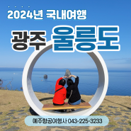 국내여행 추천지 광주 전주 군산출발 울릉도 2024년 노팁 노옵션 추가요금 없는 일정!