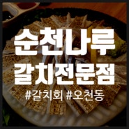 순천갈치회 순천 갈치조림 갈치구이 오천동 맛집 <나루> 가족모임 식당 아기랑 방문