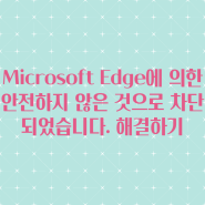 Microsoft Edge에 의한 안전하지 않은 것으로 차단되었습니다. 해결하기