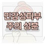 민감성 피부 자가 진단과 주의해야 되는 화장품 성분들 알아보기