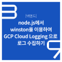 [백엔드] node.js에서 winston을 이용하여 GCP Cloud Logging 으로 로그 수집하기
