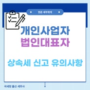 (상속세 신고) 개인사업자 & 법인대표 사망에 따른 상속세 신고 유의사항