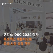 [RECAP] 덴티스, Dental South China 2024 참가 - 독보적인 제품력으로 중국 시장 성장 견인