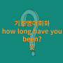 기초영어회화 how long have you been? 뜻