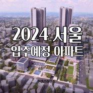 2024년 서울 입주 예정 아파트 리스트 (1월 ~ 12월)