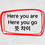 Here you are / Here you go 뜻 차이 예문