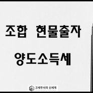 [고세무사] 조합, 공동사업에 대한 현물출자의 양도소득세 총정리