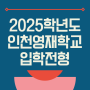 2025학년도 인천과학예술영재학교(인천영재고) 입학전형요강