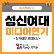 일산연기학원 ) 2025학년도 수시 성신여자대학교 미디어영상연기학과 실기전형 모집요강