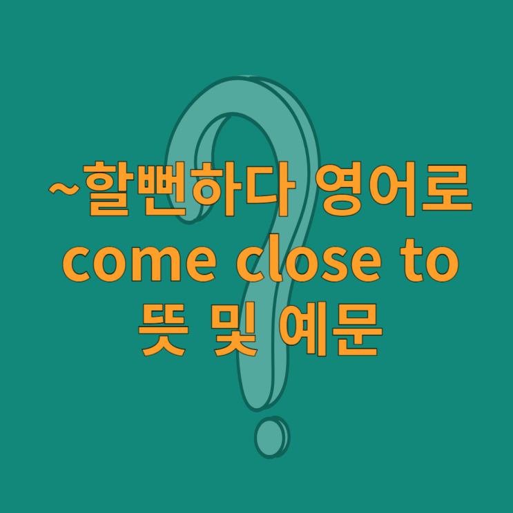 ~할뻔하다 영어로 come close to 뜻 및 예문 : 네이버 블로그