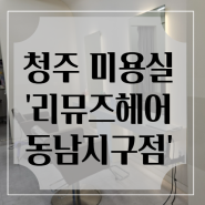 청주 동남지구 미용실 추천 : C컬 레이어드 펌 잘하는 곳 '리뮤즈헤어 동남지구점'