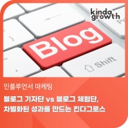 블로그 기자단 vs 블로그 체험단, 차별화된 성과를 만드는 킨다그로스