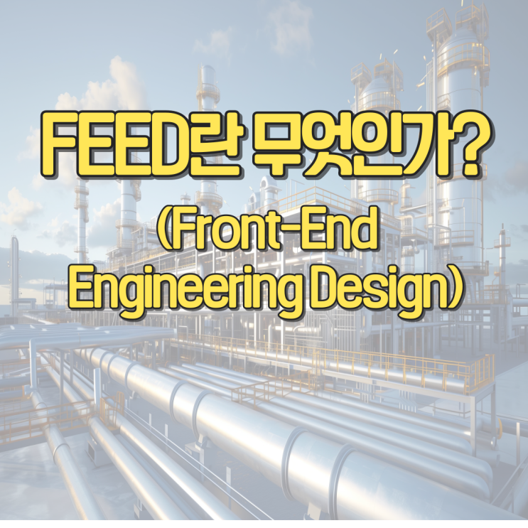 FEED(Front-End Engineering Design)이란 무엇인가? : 네이버 블로그