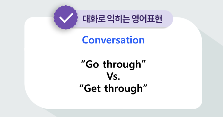 [대화로 익히는 영어표현] “Go through”Vs.“Get through” 대화문 : 네이버 블로그