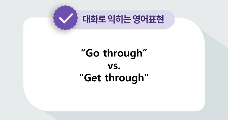 [대화로 익히는 영어표현] “Go through”vs.“Get through” : 네이버 블로그