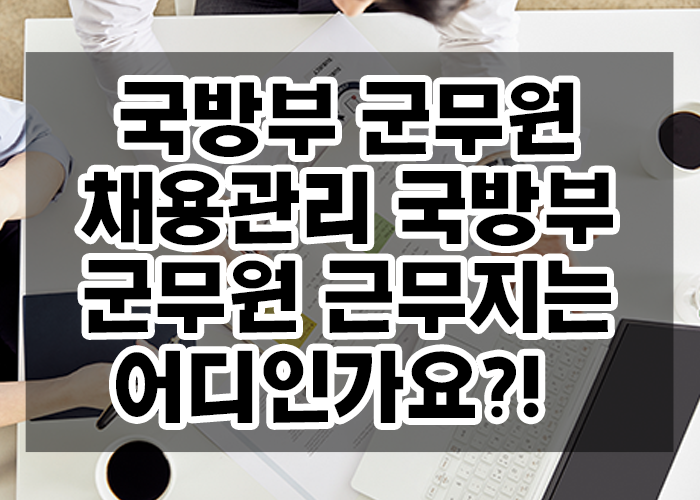 국방부 군무원 채용관리, 국방부 군무원은 국방부에서 근무할 수 있는 건가요?!