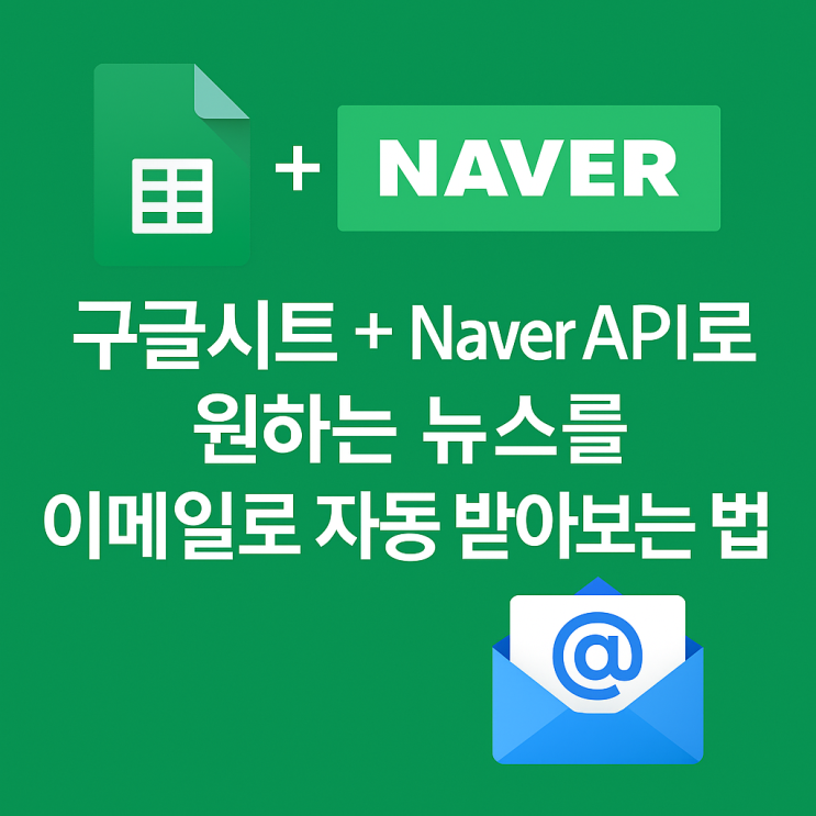📧 구글시트 + Naver API로 내가 원하는 뉴스를 매일 아침 이메일로 받아보는 자동화 시스템 만들기 : 네이버 블로그