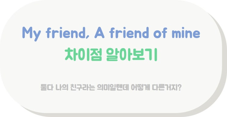 [표현끝] My friend 와 a friend of mine 의 차이점 알아보기 : 네이버 블로그