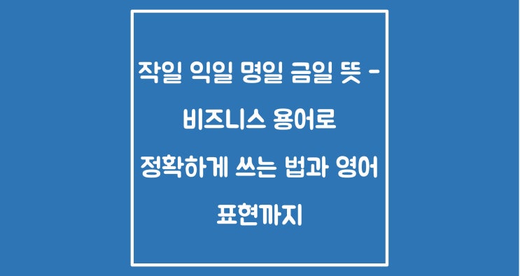 익일 명일 금일 작일 뜻 - 비즈니스 용어로 정확하게 쓰는 법과 영어 표현까지 : 네이버 블로그